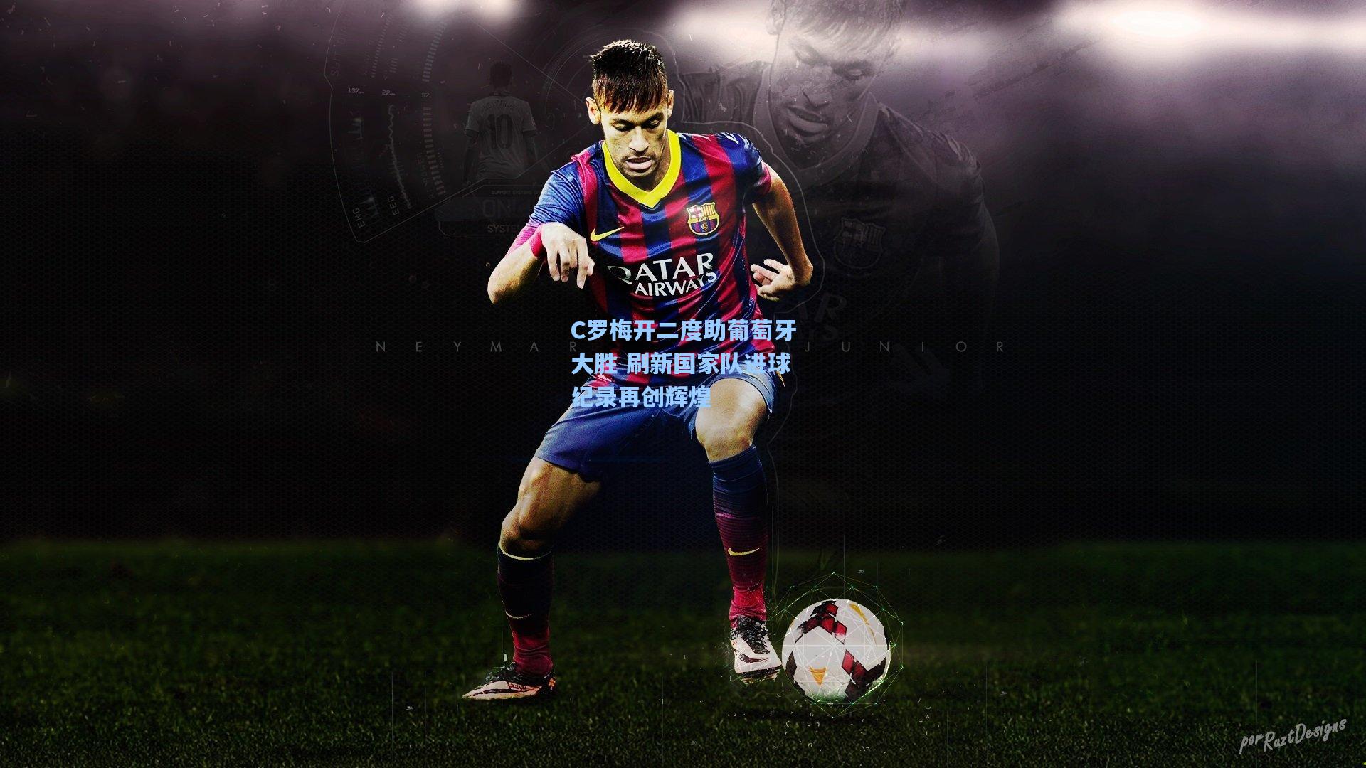 C罗梅开二度助葡萄牙大胜 刷新国家队进球纪录再创辉煌