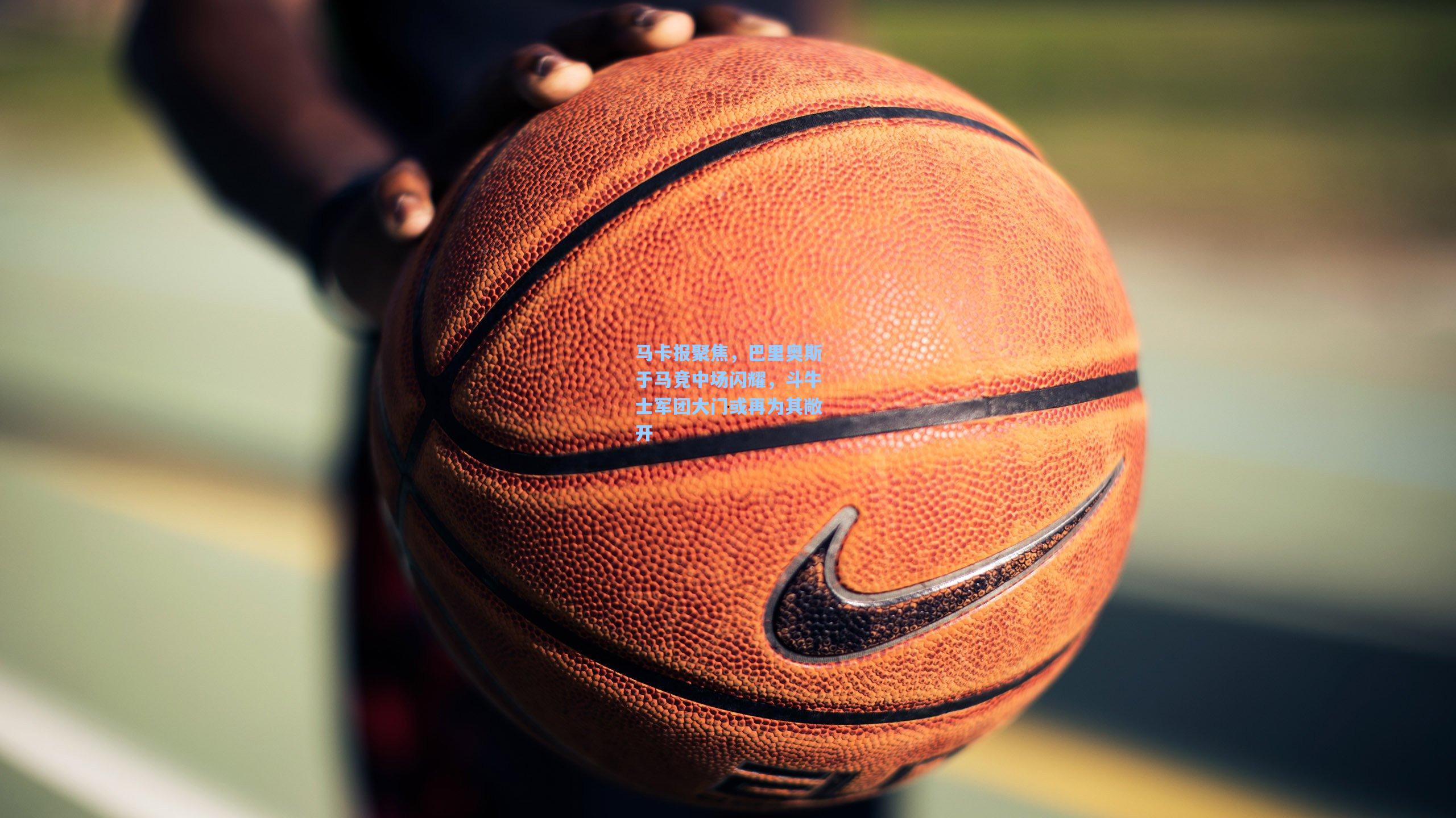 马卡报聚焦，巴里奥斯于马竞中场闪耀，斗牛士军团大门或再为其敞开