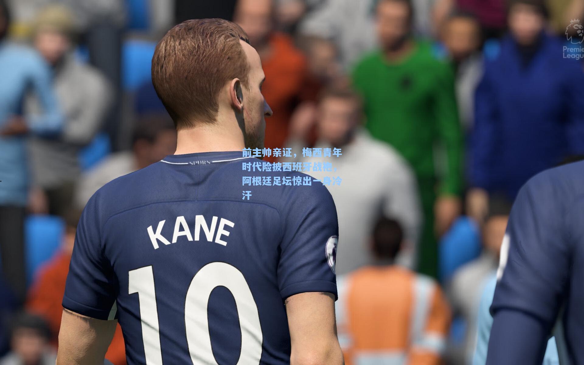 前主帅亲证，梅西青年时代险披西班牙战袍，阿根廷足坛惊出一身冷汗