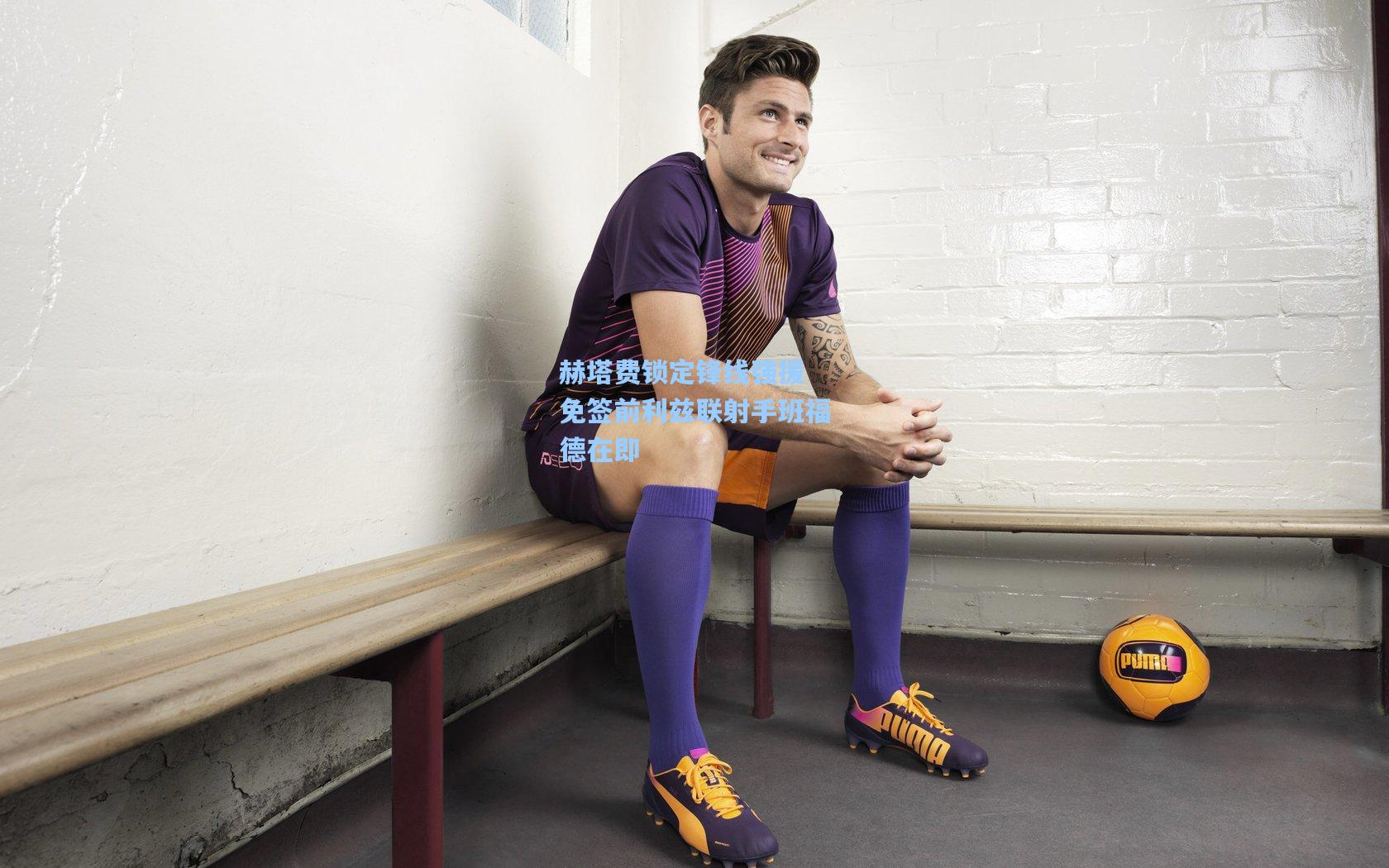 赫塔费锁定锋线强援 免签前利兹联射手班福德在即