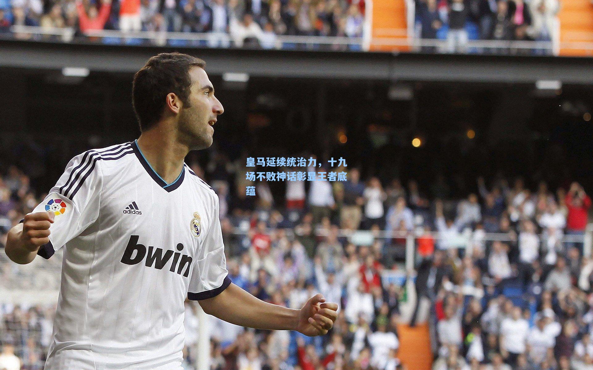 皇马延续统治力，十九场不败神话彰显王者底蕴