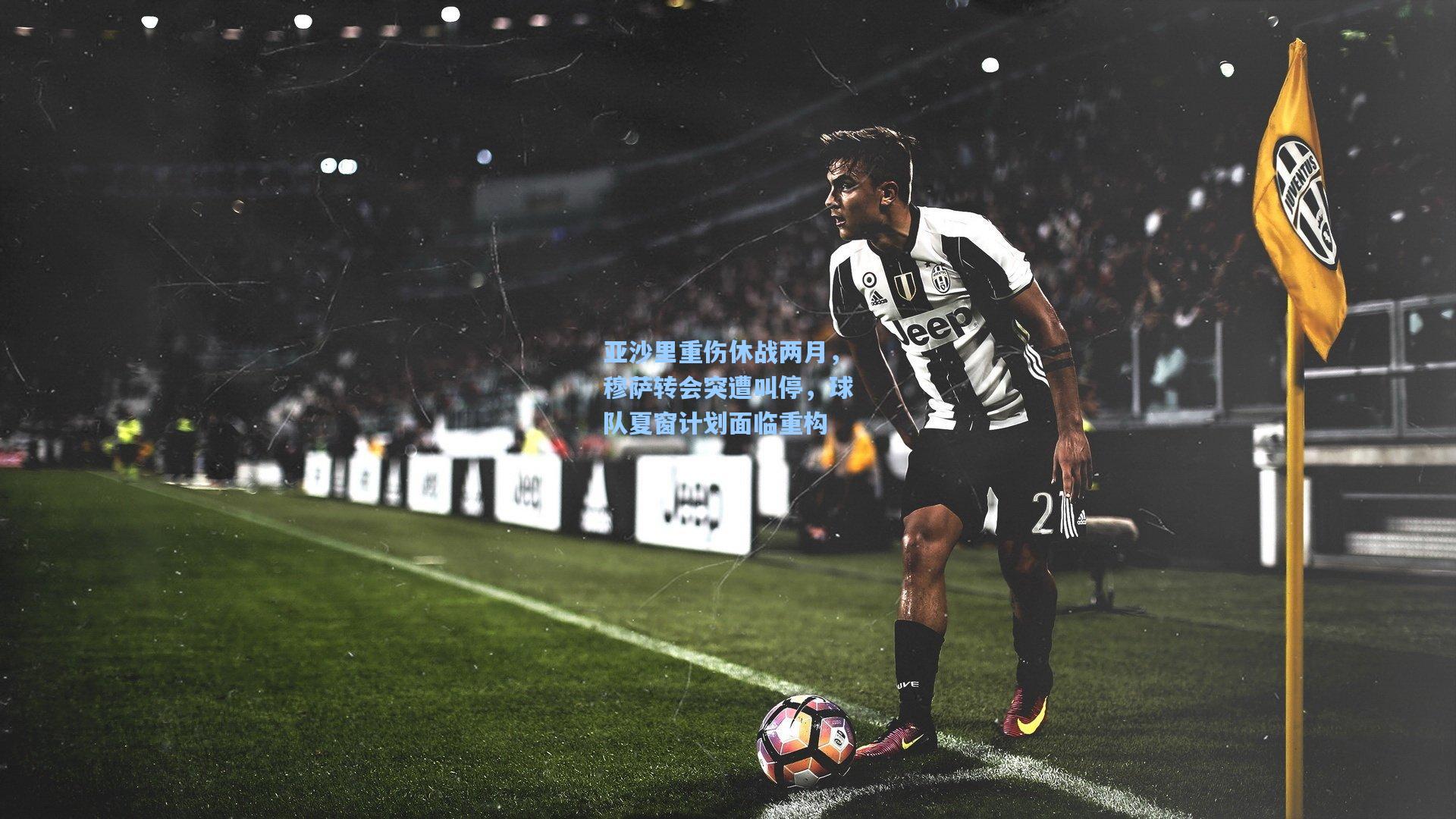 亚沙里重伤休战两月,穆萨转会突遭叫停,球队夏窗计划面临重构