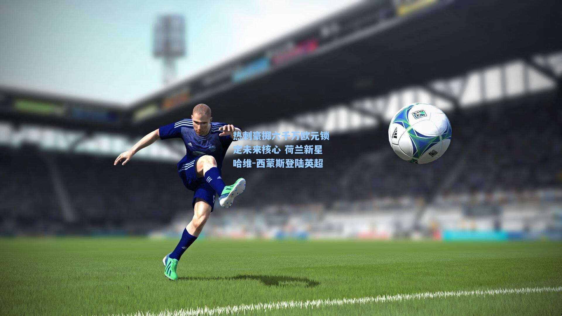 热刺豪掷六千万欧元锁定未来核心 荷兰新星哈维-西蒙斯登陆英超