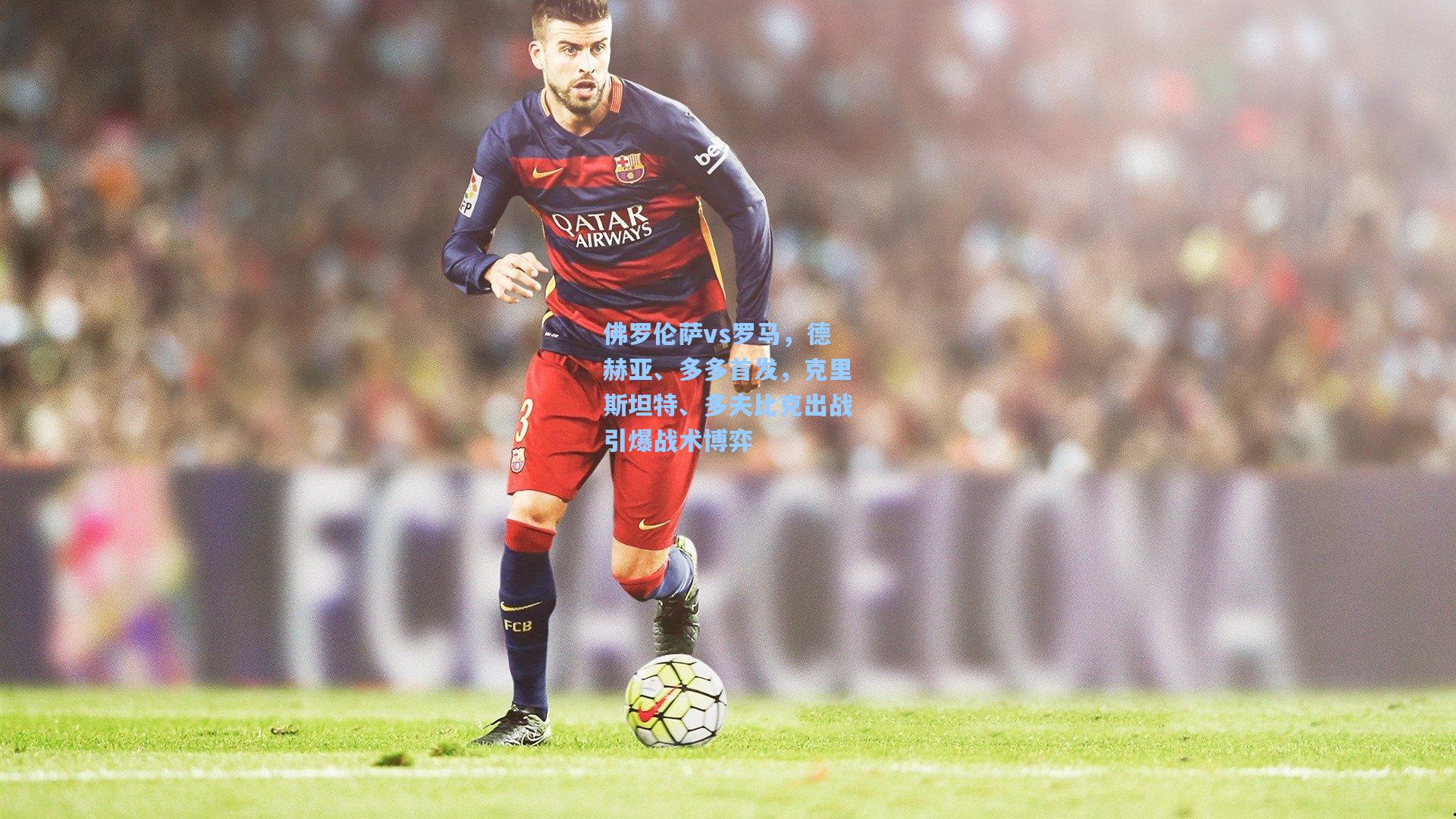 佛罗伦萨vs罗马,德赫亚、多多首发,克里斯坦特、多夫比克出战引爆战术博弈